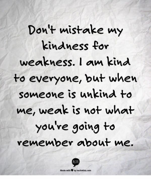 Don't mistake my kindness for weakness. I am kind to everyone, but ...