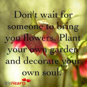 ... to bring you flowers. Plant your garden and decorate your own soul