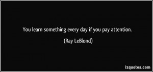 You learn something every day if you pay attention. - Ray LeBlond