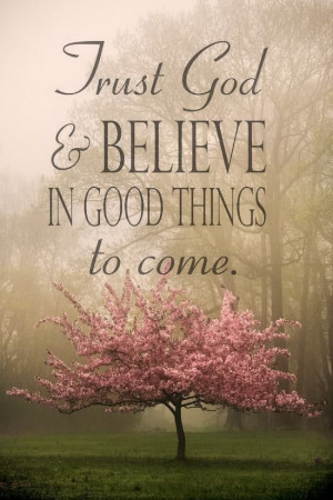 Trust in God & believe in good things to come.