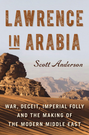 Lawrence in Arabia: War, Deceit, Imperial Folly and the Making of the ...