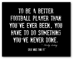 To be a better football player than you'veever been, you have to do ...