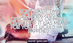 ... lost opportunites or missed chances. If it was meant for you, it would