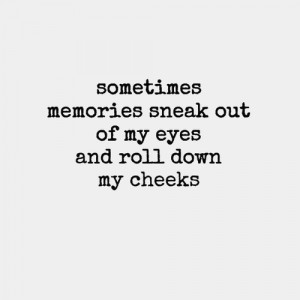 Sometimes memories sneak out of my eyes and roll down my cheeks