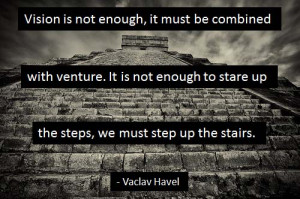... to stare up the steps, we must step up the stairs.” – Vaclav Havel