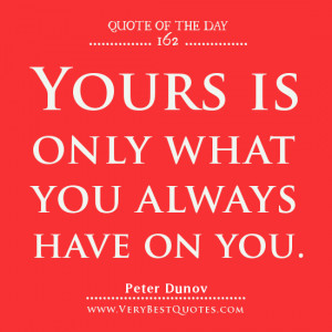 Contentment quotes, Quote Of The Day, Yours is only what you always ...