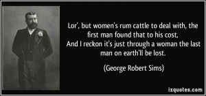 ... through a woman the last man on earth'll be lost. - George Robert Sims