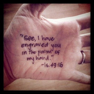See, I have engraved you in the palm of my hand. Isaiah 49:16
