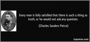 ... as truth, or he would not ask any question. - Charles Sanders Peirce