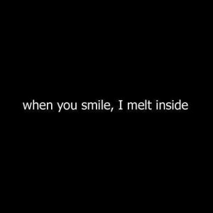 When you smile, I melt inside.