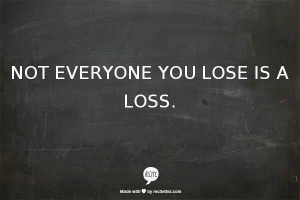 Not everyone you lose is a loss.