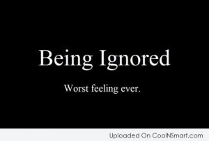 Being Ignored Quote: Being Ignored. Worst feeling ever.