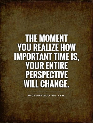 The moment you realize how important time is, your entire perspective ...