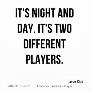 It's night and day. It's two different players.