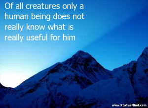 Of all creatures only a human being does not really know what is ...