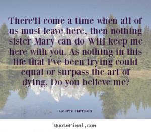 dying do you believe me george harrison more life quotes love quotes ...