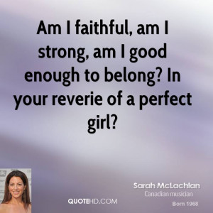 sarah-mclachlan-quote-am-i-faithful-am-i-strong-am-i-good-enough-to-be ...