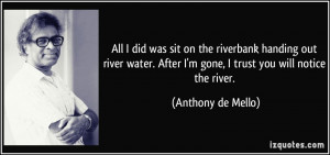 ... After I'm gone, I trust you will notice the river. - Anthony de Mello