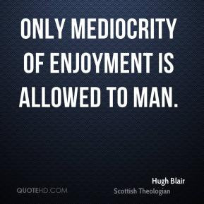 Hugh Blair - Only mediocrity of enjoyment is allowed to man.