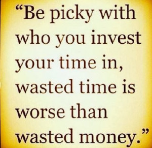 ... invest your time in, wasted time is worse than wasted money. - Unknown