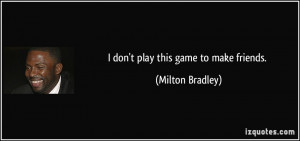 don't play this game to make friends. - Milton Bradley