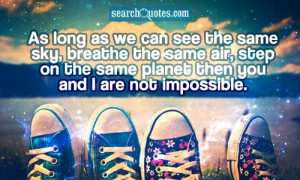 ... same air, step on the same planet then you and I are not impossible