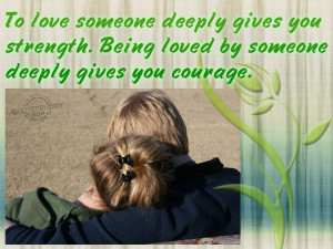... Gives You Strength. Being Loved By Someone Deeply Gives You Courage
