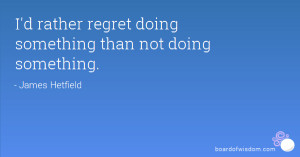 rather regret doing something than not doing something.
