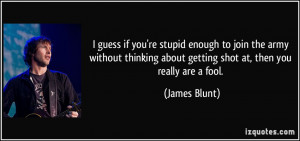 ... about getting shot at, then you really are a fool. - James Blunt