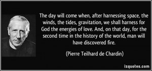 The day will come when, after harnessing space, the winds, the tides ...