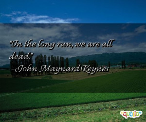 In the long run, we are all dead. -John Maynard Keynes