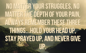 ... these three things hold your head up stay prayed up and never give up