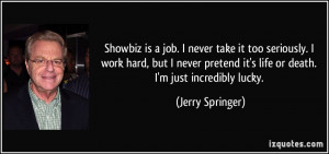 Showbiz is a job. I never take it too seriously. I work hard, but I ...