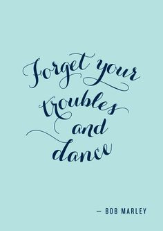 Forget your troubles and dance More