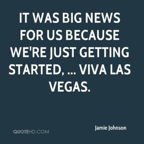 ... news for us because we're just getting started, ... Viva Las Vegas