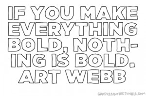 If you make everything bold, nothing is bold. — Art Webb