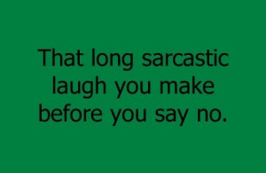 That long sarcastic laugh you make before you say no.