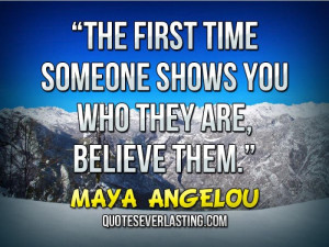 The first time someone shows you who they are, believe them.”