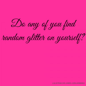Do any of you find random glitter on yourself?