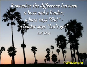 Remember the difference between a boss and a leader; a boss says “Go ...