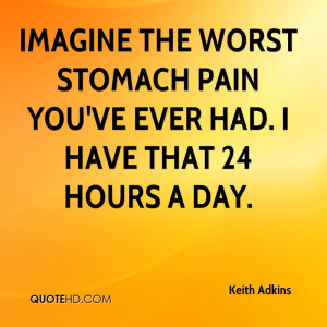 ... the worst stomach pain you've ever had. I have that 24 hours a day