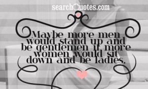 ... stand up and be gentlemen if more women would sit down and be ladies