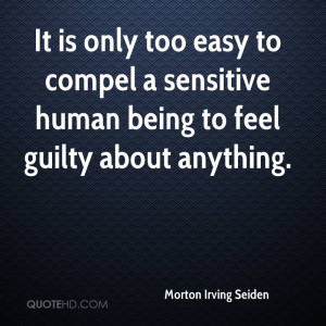 It is only too easy to compel a sensitive human being to feel guilty ...