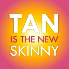 Tan is the new skinny!!!! More