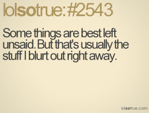 Some things are best left unsaid. But that's usually the stuff I blurt ...