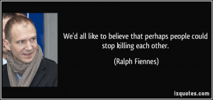 ... that perhaps people could stop killing each other. - Ralph Fiennes