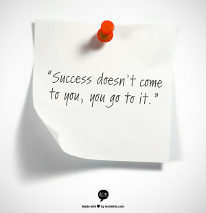 The Quote: “Success doesn’t come to you. You go to it.”