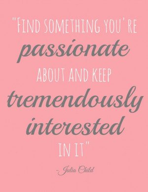 ... you are passionate about and stay tremendously interested in it