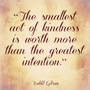 The smallest act of kindness is worth more than the greatest intention ...