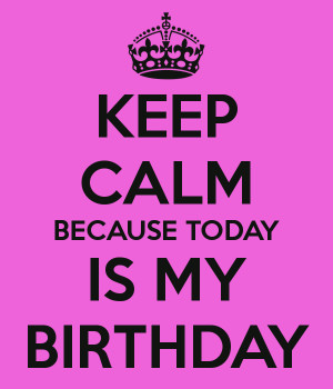 KEEP CALM BECAUSE TODAY IS MY BIRTHDAY
